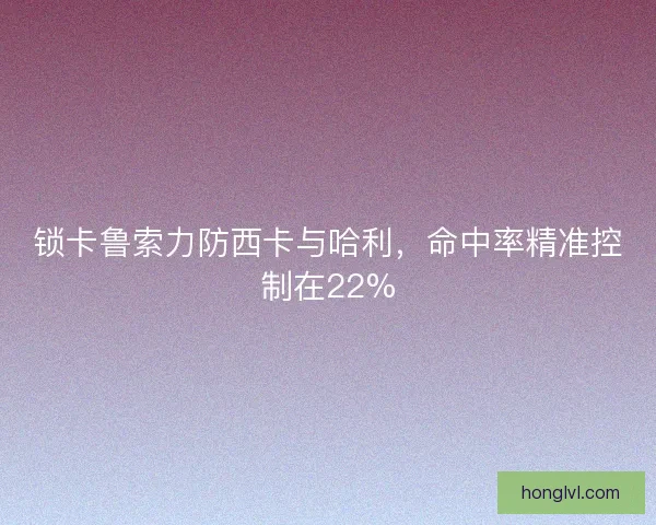 锁卡鲁索力防西卡与哈利，命中率精准控制在22%