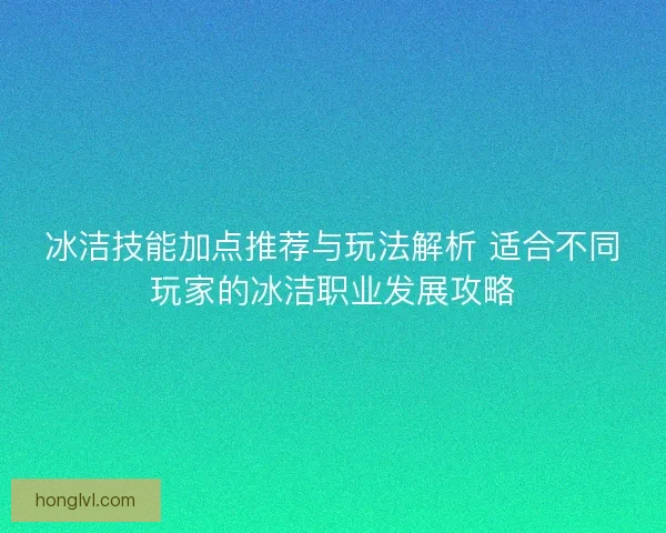 冰洁技能加点推荐与玩法解析 适合不同玩家的冰洁职业发展攻略