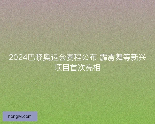 2024巴黎奥运会赛程公布 霹雳舞等新兴项目首次亮相