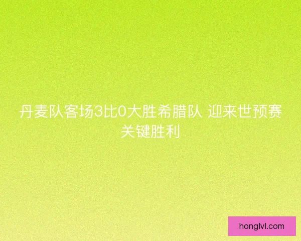 丹麦队客场3比0大胜希腊队 迎来世预赛关键胜利