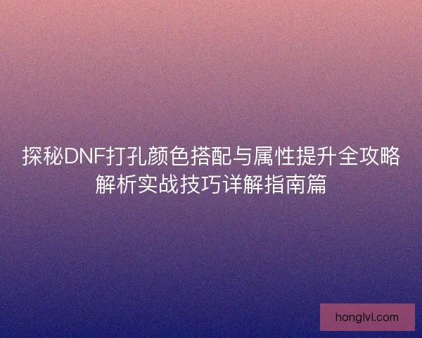 探秘DNF打孔颜色搭配与属性提升全攻略解析实战技巧详解指南篇